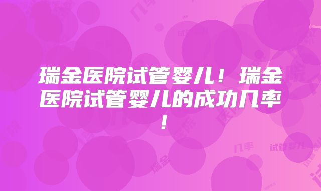 瑞金医院试管婴儿！瑞金医院试管婴儿的成功几率！