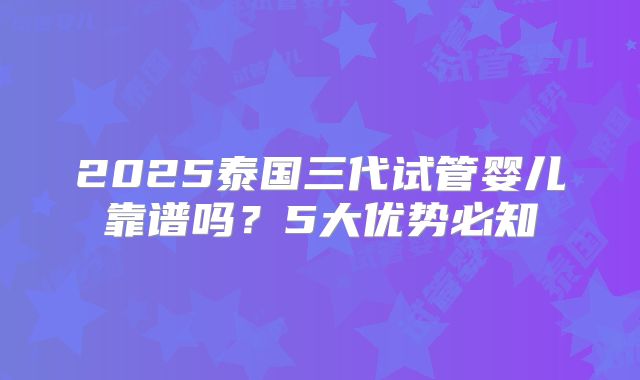 2025泰国三代试管婴儿靠谱吗？5大优势必知
