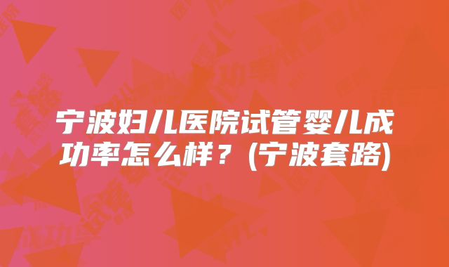 宁波妇儿医院试管婴儿成功率怎么样?(宁波套路)