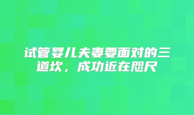 试管婴儿夫妻要面对的三道坎，成功近在咫尺
