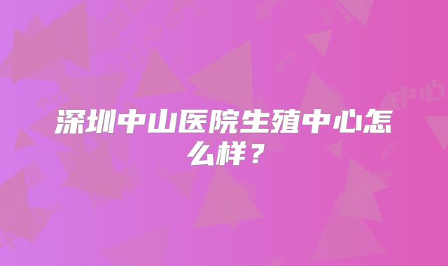 深圳中山医院生殖中心怎么样？