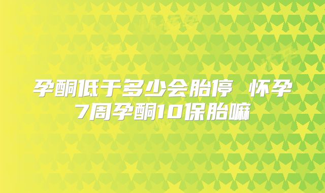 孕酮低于多少会胎停 怀孕7周孕酮10保胎嘛