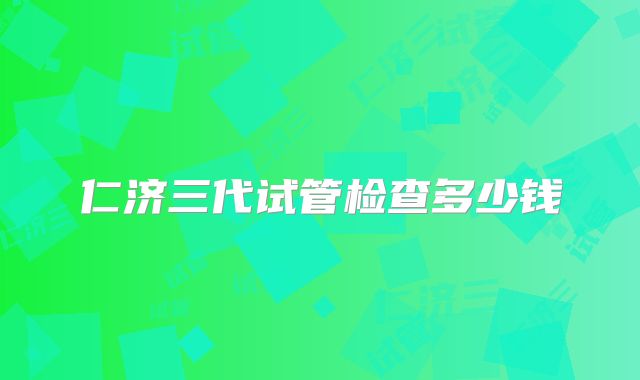 仁济三代试管检查多少钱