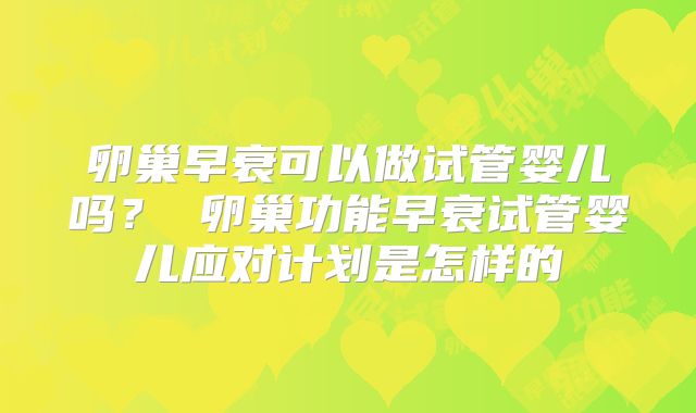 卵巢早衰可以做试管婴儿吗？ 卵巢功能早衰试管婴儿应对计划是怎样的