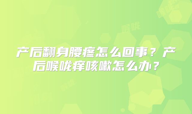 产后翻身腰疼怎么回事？产后喉咙痒咳嗽怎么办？