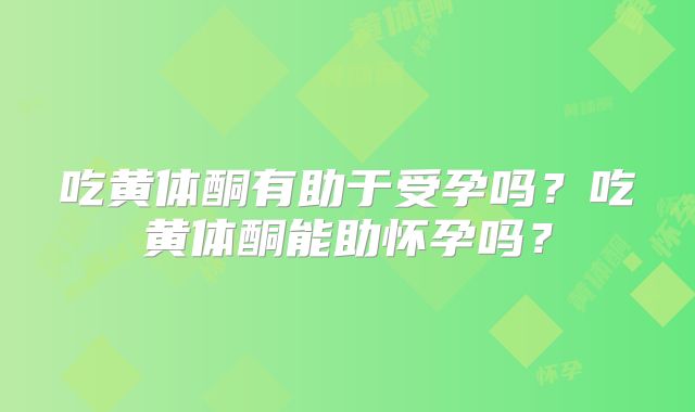 吃黄体酮有助于受孕吗？吃黄体酮能助怀孕吗？