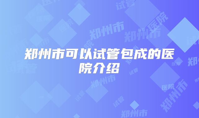 郑州市可以试管包成的医院介绍