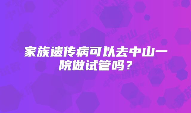 家族遗传病可以去中山一院做试管吗？