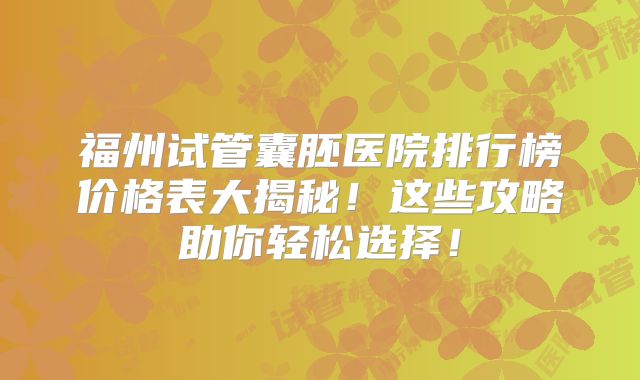 福州试管囊胚医院排行榜价格表大揭秘！这些攻略助你轻松选择！