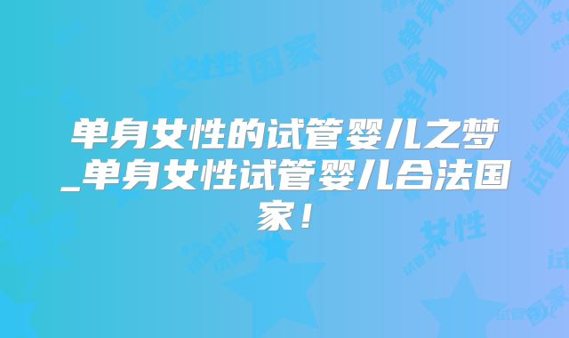 单身女性的试管婴儿之梦_单身女性试管婴儿合法国家！