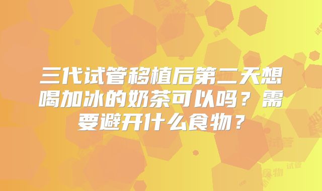 三代试管移植后第二天想喝加冰的奶茶可以吗？需要避开什么食物？
