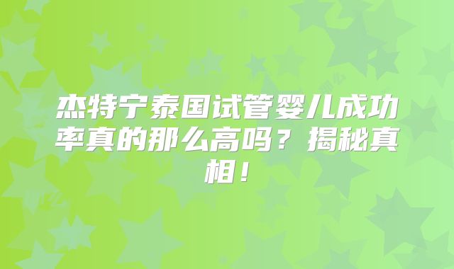 杰特宁泰国试管婴儿成功率真的那么高吗?揭秘真相!