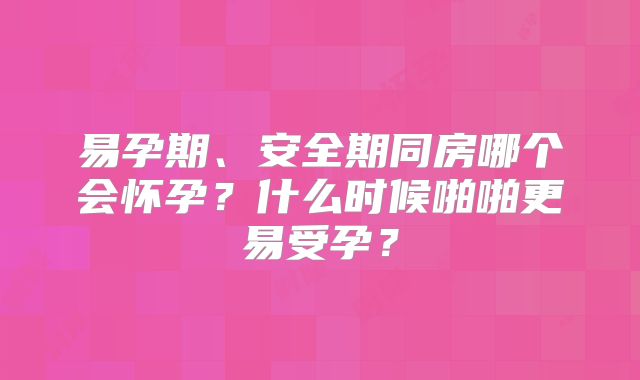 易孕期、安全期同房哪个会怀孕？什么时候啪啪更易受孕？