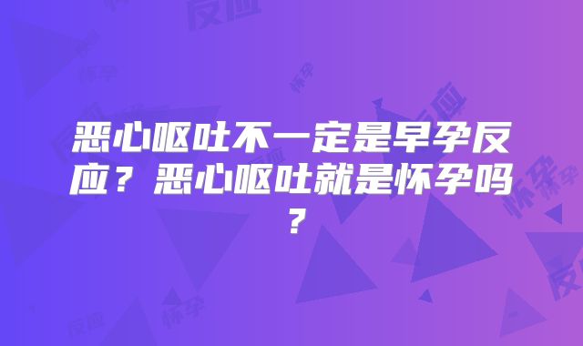 恶心呕吐不一定是早孕反应？恶心呕吐就是怀孕吗？
