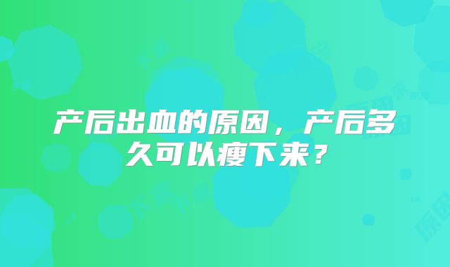 产后出血的原因,产后多久可以瘦下来?