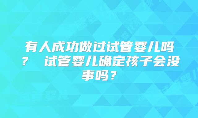 有人成功做过试管婴儿吗? 试管婴儿确定孩子会没事吗?