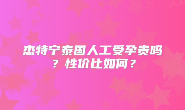 杰特宁泰国人工受孕贵吗？性价比如何？