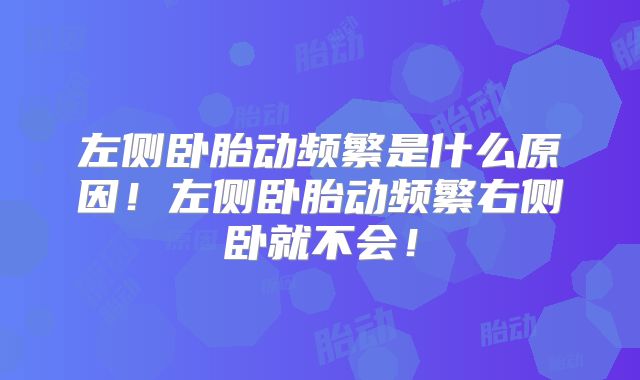 左侧卧胎动频繁是什么原因！左侧卧胎动频繁右侧卧就不会！