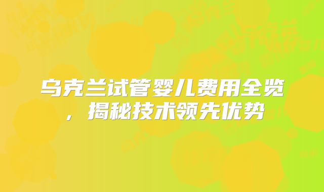 乌克兰试管婴儿费用全览，揭秘技术领先优势
