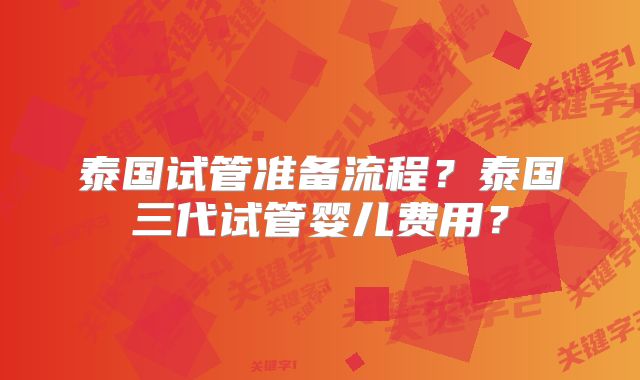 泰国试管准备流程?泰国三代试管婴儿费用?