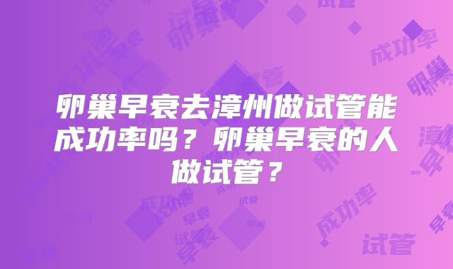 卵巢早衰去漳州做试管能成功率吗？卵巢早衰的人做试管？