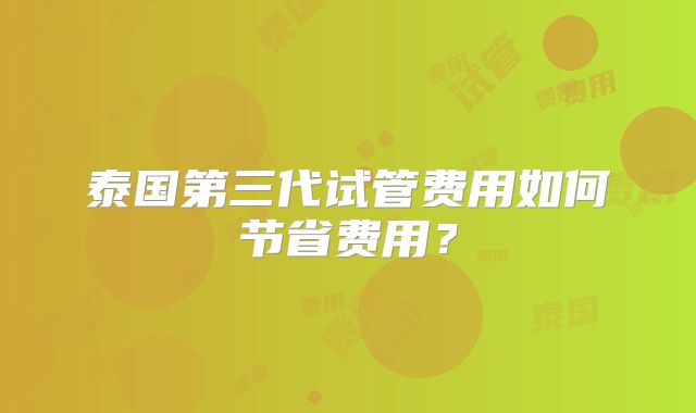 泰国第三代试管费用如何节省费用？