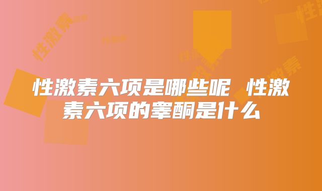 性激素六项是哪些呢 性激素六项的睾酮是什么