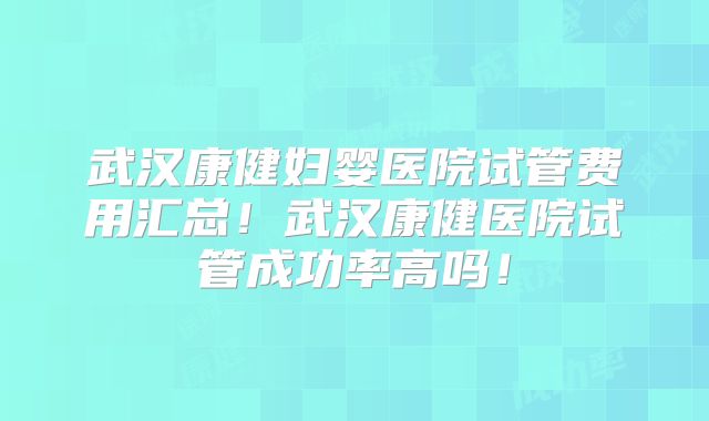 武汉康健妇婴医院试管费用汇总!武汉康健医院试管成功率高吗!