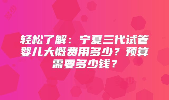 轻松了解:宁夏三代试管婴儿大概费用多少?预算需要多少钱?
