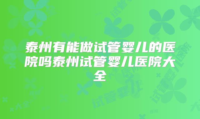 泰州有能做试管婴儿的医院吗泰州试管婴儿医院大全