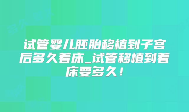 试管婴儿胚胎移植到子宫后多久着床_试管移植到着床要多久！