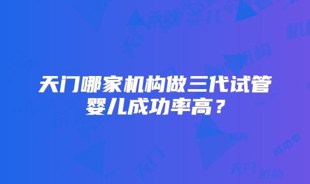 天门哪家机构做三代试管婴儿成功率高？