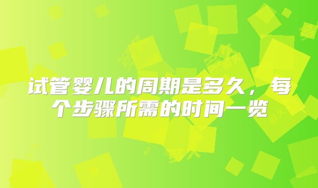 试管婴儿的周期是多久，每个步骤所需的时间一览