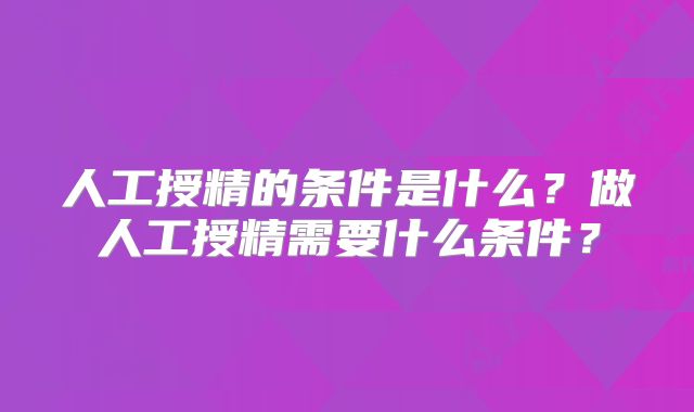 人工授精的条件是什么？做人工授精需要什么条件？