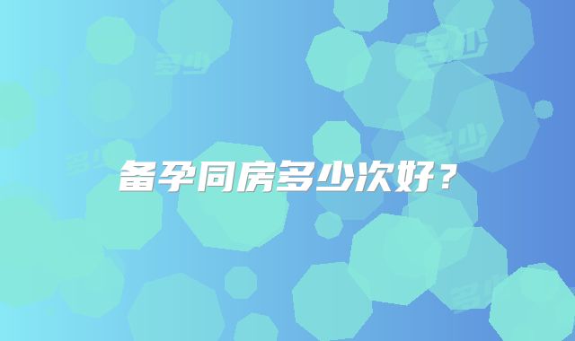 备孕同房多少次好？