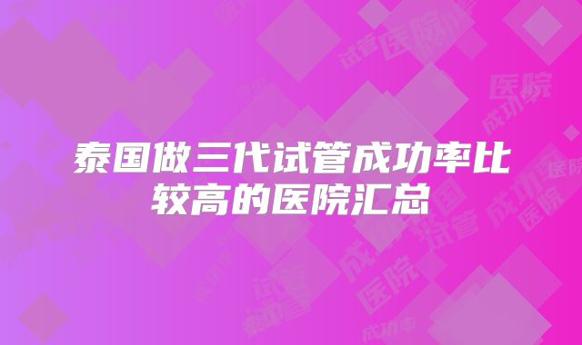 泰国做三代试管成功率比较高的医院汇总