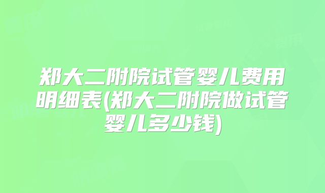 郑大二附院试管婴儿费用明细表(郑大二附院做试管婴儿多少钱)