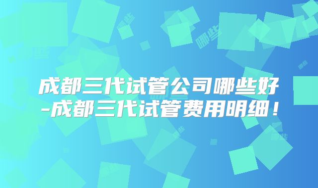 成都三代试管公司哪些好-成都三代试管费用明细！