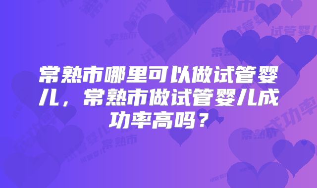 常熟市哪里可以做试管婴儿，常熟市做试管婴儿成功率高吗？