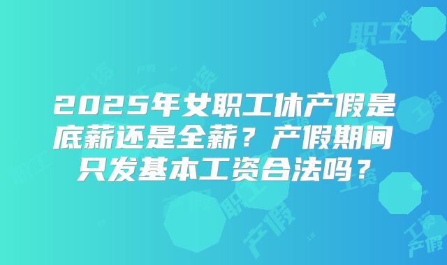 2025年女职工休产假是底薪还是全薪?产假期间只发基本工资合法吗?