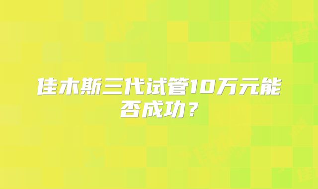 佳木斯三代试管10万元能否成功？