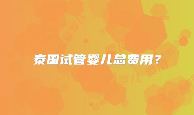 泰国试管婴儿总费用?