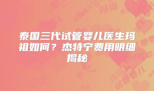 泰国三代试管婴儿医生玛祖如何?杰特宁费用明细揭秘