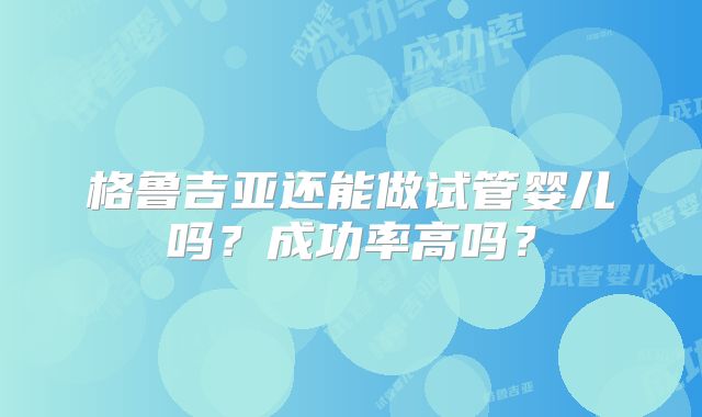格鲁吉亚还能做试管婴儿吗？成功率高吗？