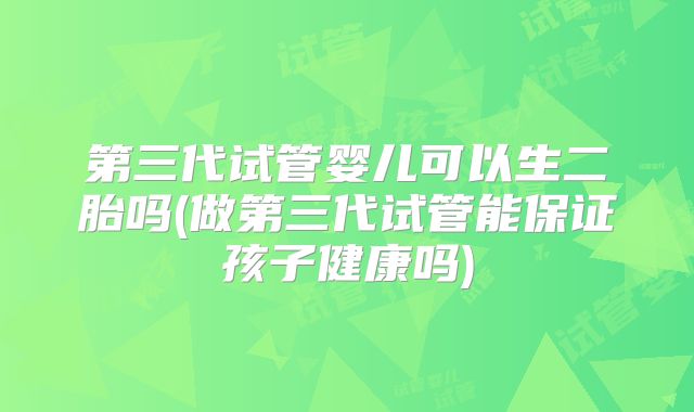 第三代试管婴儿可以生二胎吗(做第三代试管能保证孩子健康吗)