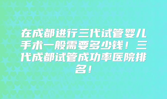 在成都进行三代试管婴儿手术一般需要多少钱!三代成都试管成功率医院排名!