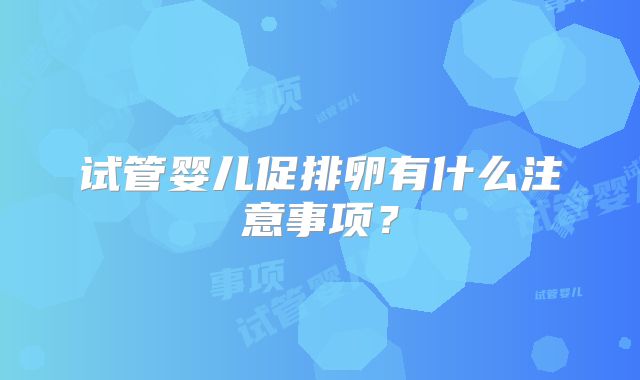 试管婴儿促排卵有什么注意事项?