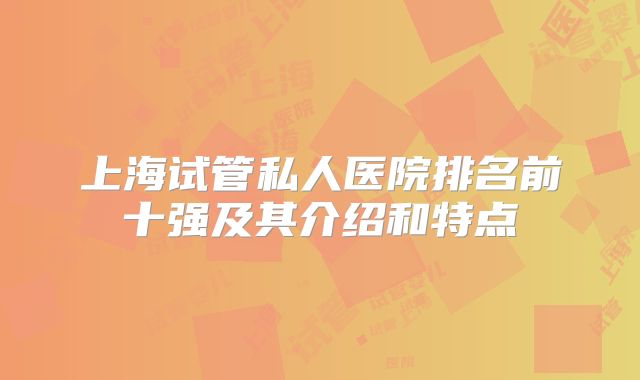 上海试管私人医院排名前十强及其介绍和特点