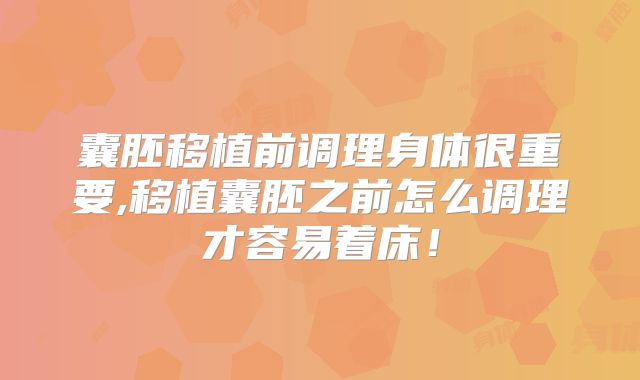 囊胚移植前调理身体很重要,移植囊胚之前怎么调理才容易着床！