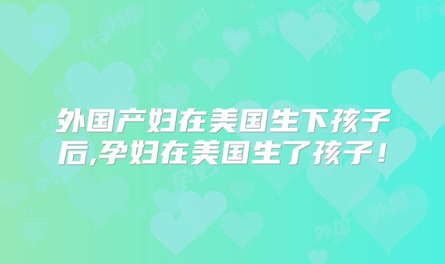 外国产妇在美国生下孩子后,孕妇在美国生了孩子！